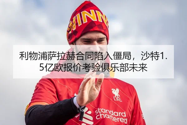 利物浦萨拉赫合同陷入僵局，沙特1.5亿欧报价考验俱乐部未来