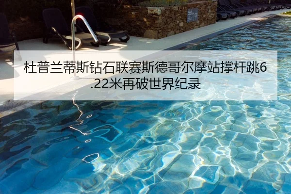杜普兰蒂斯钻石联赛斯德哥尔摩站撑杆跳6.22米再破世界纪录