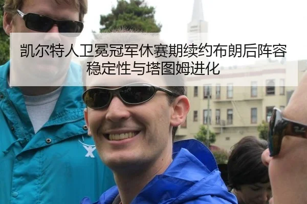 凯尔特人卫冕冠军休赛期续约布朗后阵容稳定性与塔图姆进化