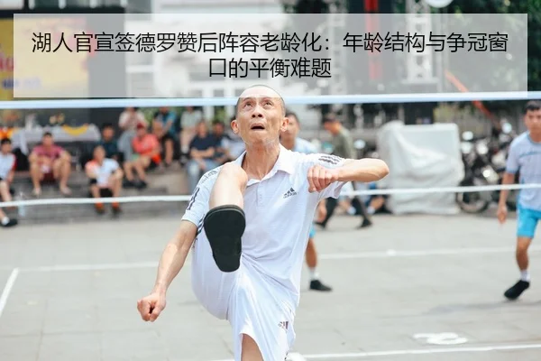 湖人官宣签德罗赞后阵容老龄化：年龄结构与争冠窗口的平衡难题